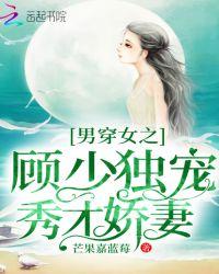 男穿女之顾少独宠秀才娇妻百度