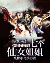绝代天骄神都名尊的七个仙女姐姐 乱世小飞侠