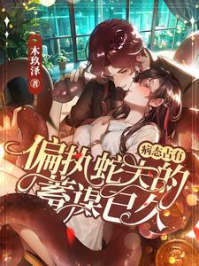 炽热沦陷霸道蛇夫对我温柔纠缠林慕白无删减
