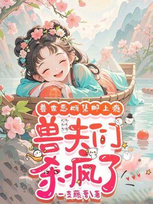 兽世恶雌集邮上瘾兽夫们杀疯了